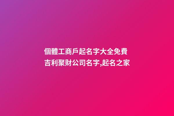 個體工商戶起名字大全免費 吉利聚財公司名字,起名之家-第1張-公司起名-玄機派
